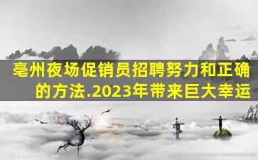 亳州夜场促销员招聘努力和正确的方法.2023年带来巨大幸运